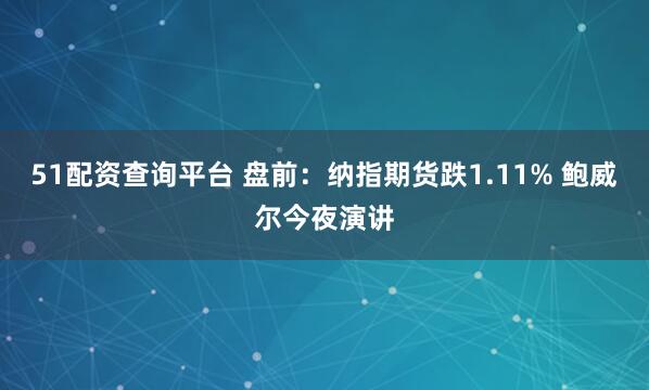 51配资查询平台 盘前：纳指期货跌1.11% 鲍威尔今夜演讲
