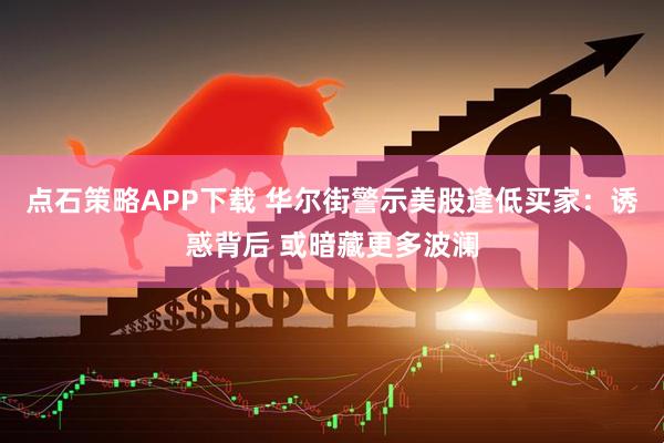 点石策略APP下载 华尔街警示美股逢低买家：诱惑背后 或暗藏更多波澜