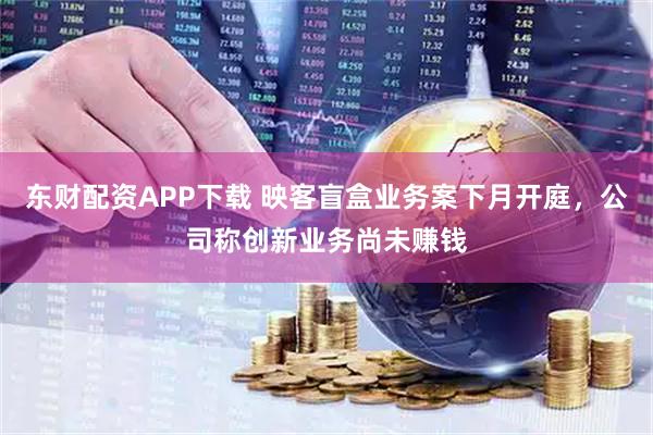 东财配资APP下载 映客盲盒业务案下月开庭，公司称创新业务尚未赚钱
