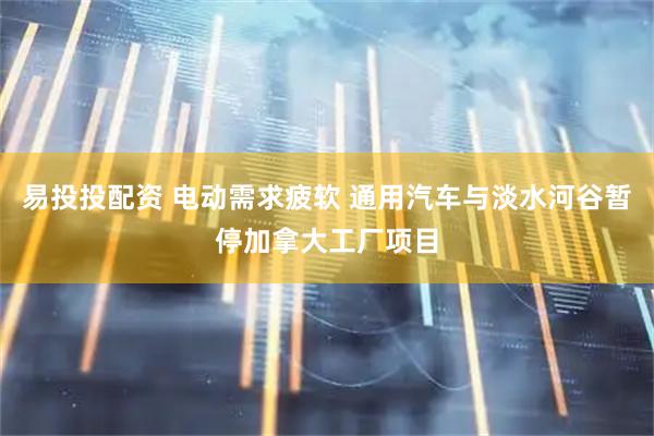 易投投配资 电动需求疲软 通用汽车与淡水河谷暂停加拿大工厂项目