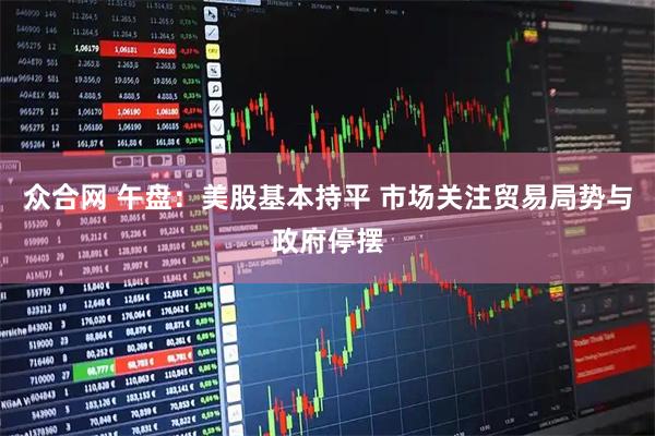 众合网 午盘：美股基本持平 市场关注贸易局势与政府停摆