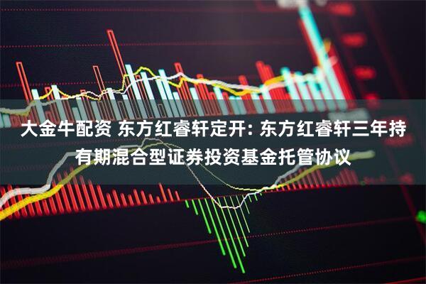 大金牛配资 东方红睿轩定开: 东方红睿轩三年持有期混合型证券投资基金托管协议