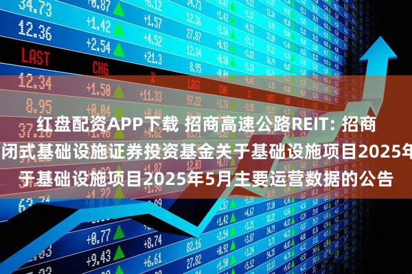 红盘配资APP下载 招商高速公路REIT: 招商基金招商公路高速公路封闭式基础设施证券投资基金关于基础设施项目2025年5月主要运营数据的公告