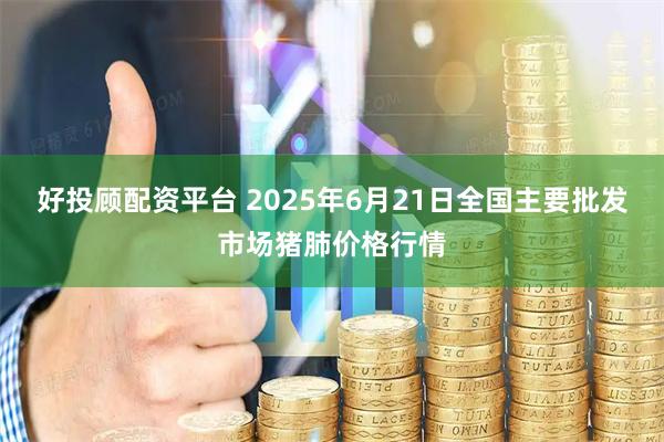好投顾配资平台 2025年6月21日全国主要批发市场猪肺价格行情