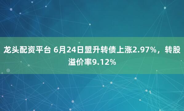 龙头配资平台 6月24日盟升转债上涨2.97%，转股溢价率9.12%