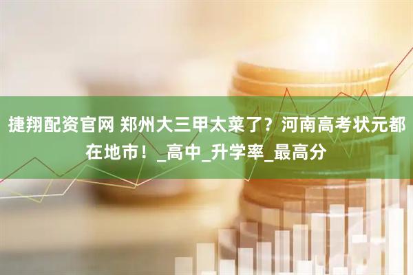 捷翔配资官网 郑州大三甲太菜了？河南高考状元都在地市！_高中_升学率_最高分