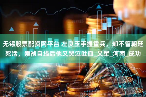 无锡股票配资网平台 左良玉手握重兵，却不管朝廷死活，崇祯自缢后他又哭泣吐血_义军_河南_成功