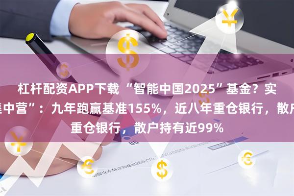杠杆配资APP下载 “智能中国2025”基金？实为银行股“集中营”：九年跑赢基准155%，近八年重仓银行，散户持有近99%