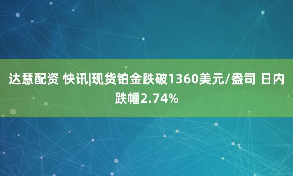 达慧配资 快讯|现货铂金跌破1360美元/盎司 日内跌幅2.74%