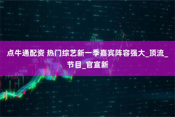 点牛通配资 热门综艺新一季嘉宾阵容强大_顶流_节目_官宣新