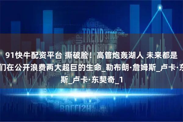 91快牛配资平台 撕破脸！高管炮轰湖人 未来都是借口 他们在公开浪费两大超巨的生命_勒布朗·詹姆斯_卢卡·东契奇_1