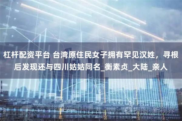 杠杆配资平台 台湾原住民女子拥有罕见汉姓，寻根后发现还与四川姑姑同名_衡素贞_大陆_亲人