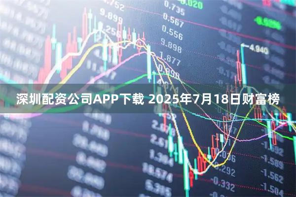 深圳配资公司APP下载 2025年7月18日财富榜