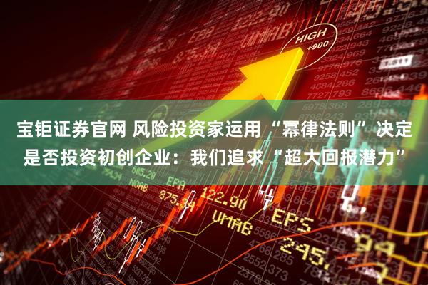 宝钜证券官网 风险投资家运用 “幂律法则” 决定是否投资初创企业：我们追求 “超大回报潜力”