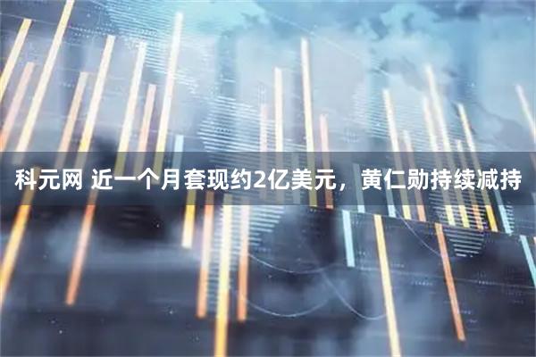 科元网 近一个月套现约2亿美元，黄仁勋持续减持