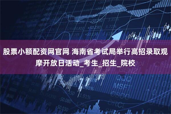 股票小额配资网官网 海南省考试局举行高招录取观摩开放日活动_考生_招生_院校