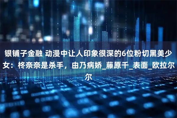 银铺子金融 动漫中让人印象很深的6位粉切黑美少女：柊奈奈是杀手，由乃病娇_藤原千_表面_欧拉尔