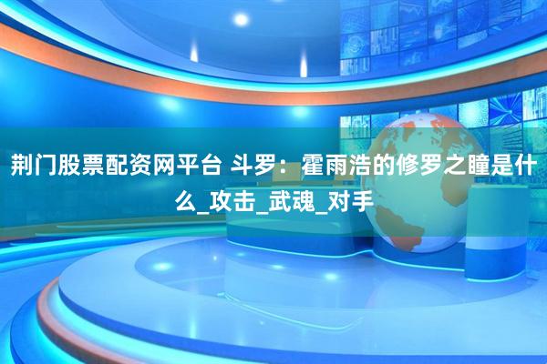 荆门股票配资网平台 斗罗：霍雨浩的修罗之瞳是什么_攻击_武魂_对手