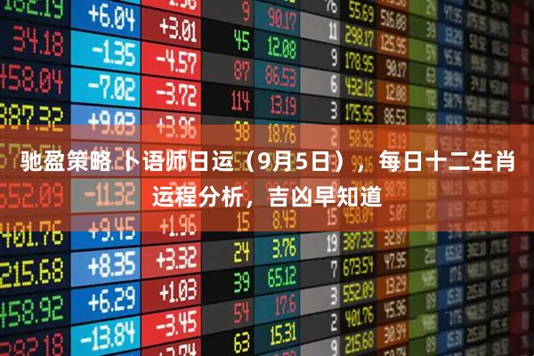 驰盈策略 卜语师日运（9月5日），每日十二生肖运程分析，吉凶早知道