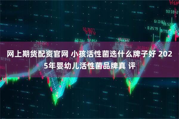 网上期货配资官网 小孩活性菌选什么牌子好 2025年婴幼儿活性菌品牌真 评