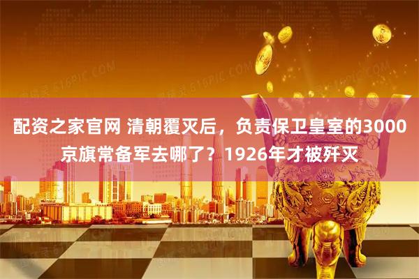 配资之家官网 清朝覆灭后，负责保卫皇室的3000京旗常备军去哪了？1926年才被歼灭