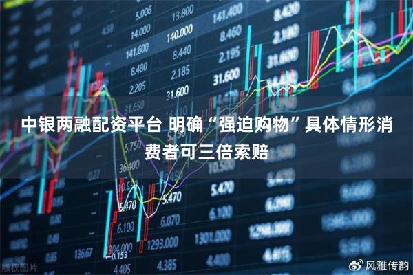 中银两融配资平台 明确“强迫购物”具体情形消费者可三倍索赔