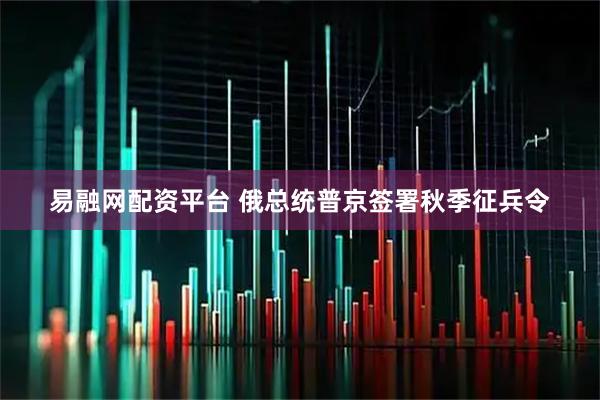 易融网配资平台 俄总统普京签署秋季征兵令