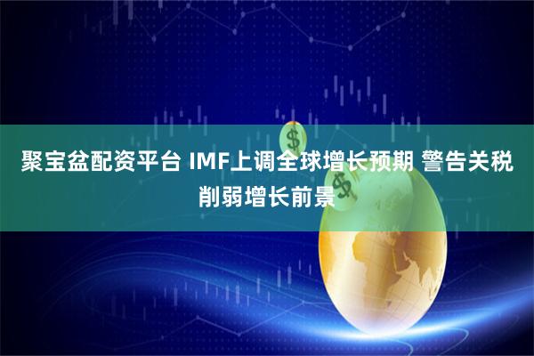 聚宝盆配资平台 IMF上调全球增长预期 警告关税削弱增长前景