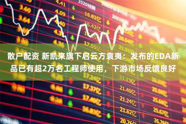 散户配资 新凯来旗下启云方袁夷：发布的EDA新品已有超2万名工程师使用，下游市场反馈良好