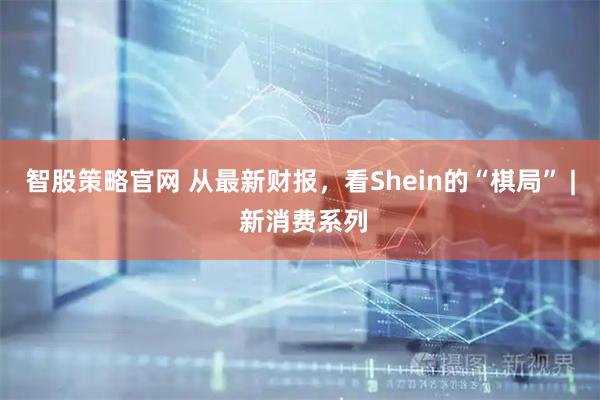 智股策略官网 从最新财报，看Shein的“棋局” | 新消费系列