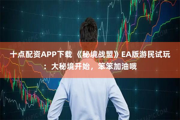 十点配资APP下载 《秘境战盟》EA版游民试玩：大秘境开始，笨笨加油哦