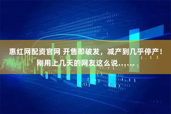 惠红网配资官网 开售即破发，减产到几乎停产！刚用上几天的网友这么说……