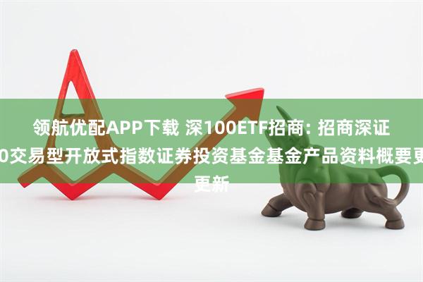 领航优配APP下载 深100ETF招商: 招商深证100交易型开放式指数证券投资基金基金产品资料概要更新