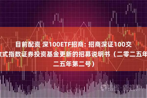 目前配资 深100ETF招商: 招商深证100交易型开放式指数证券投资基金更新的招募说明书（二零二五年第二号）