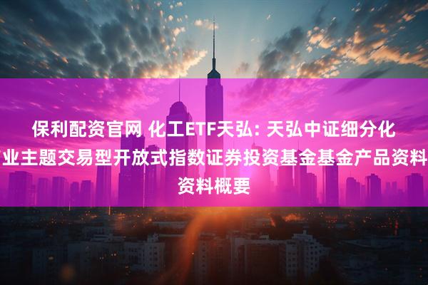 保利配资官网 化工ETF天弘: 天弘中证细分化工产业主题交易型开放式指数证券投资基金基金产品资料概要