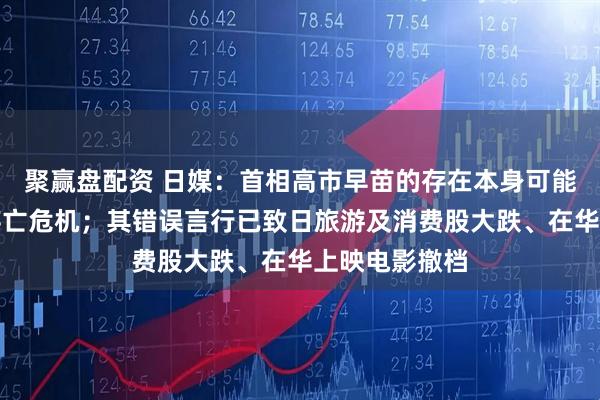 聚赢盘配资 日媒:首相高市早苗的存在本身可能成为日本的存亡危机;其错误言行已致日旅游及消费股大跌、在华上映电影撤档