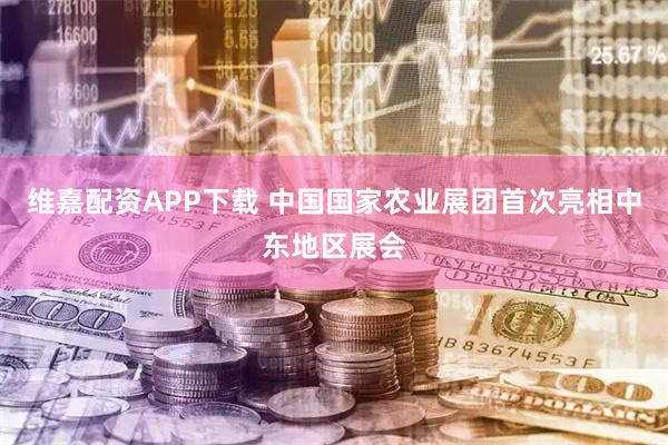 维嘉配资APP下载 中国国家农业展团首次亮相中东地区展会