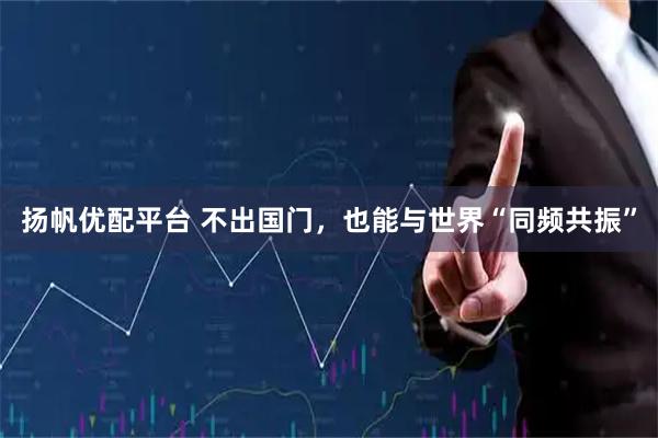 扬帆优配平台 不出国门，也能与世界“同频共振”