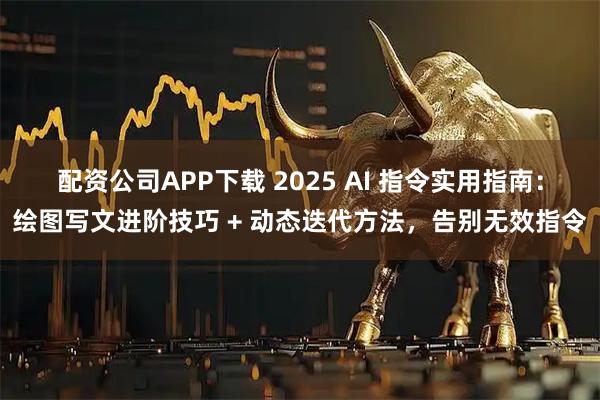 配资公司APP下载 2025 AI 指令实用指南：绘图写文进阶技巧 + 动态迭代方法，告别无效指令