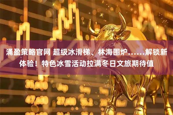 涌盈策略官网 超级冰滑梯、林海围炉……解锁新体验！特色冰雪活动拉满冬日文旅期待值