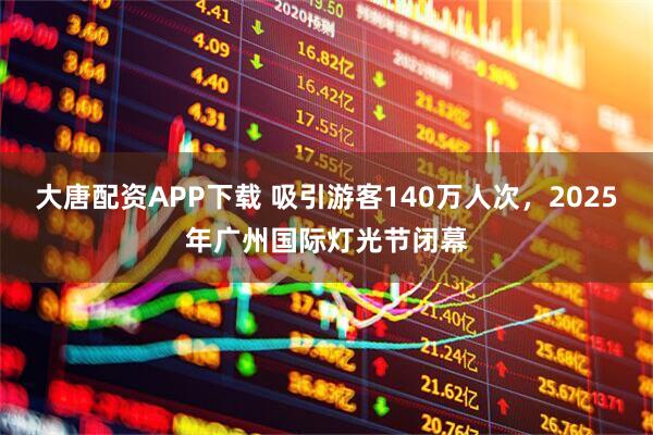 大唐配资APP下载 吸引游客140万人次，2025年广州国际灯光节闭幕