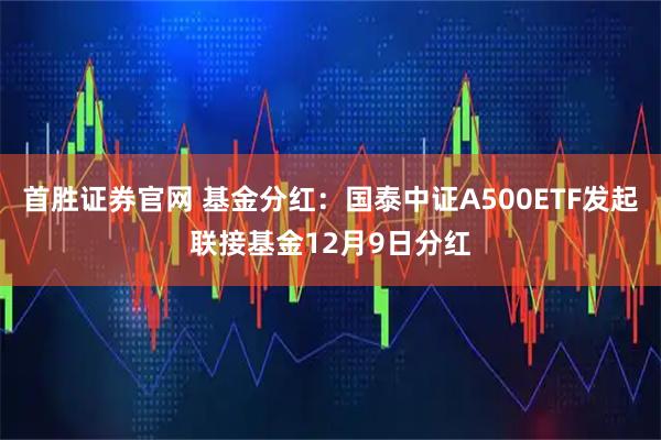 首胜证券官网 基金分红：国泰中证A500ETF发起联接基金12月9日分红