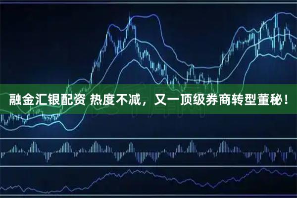 融金汇银配资 热度不减，又一顶级券商转型董秘！
