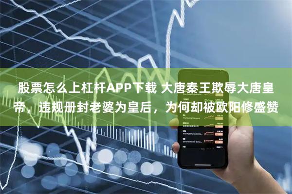 股票怎么上杠杆APP下载 大唐秦王欺辱大唐皇帝，违规册封老婆为皇后，为何却被欧阳修盛赞
