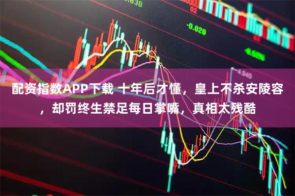 配资指数APP下载 十年后才懂，皇上不杀安陵容，却罚终生禁足每日掌嘴，真相太残酷