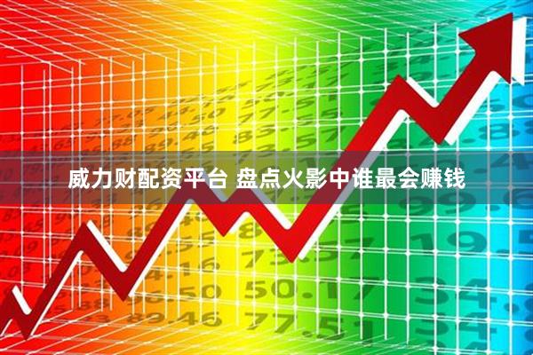 威力财配资平台 盘点火影中谁最会赚钱