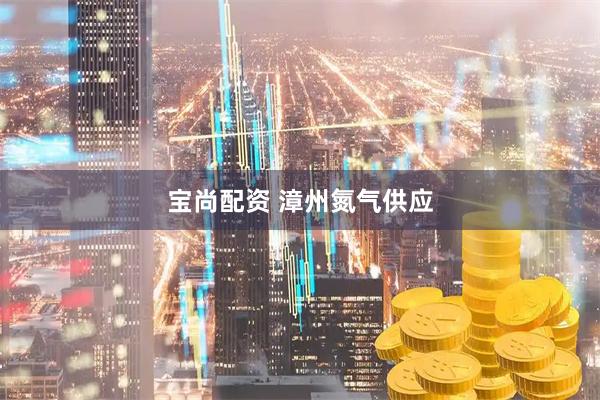 宝尚配资 漳州氮气供应