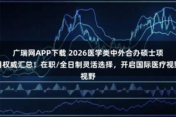 广瑞网APP下载 2026医学类中外合办硕士项目权威汇总！在职/全日制灵活选择，开启国际医疗视野
