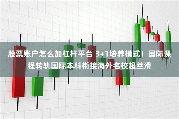 股票账户怎么加杠杆平台 3+1培养模式！国际课程转轨国际本科衔接海外名校超丝滑
