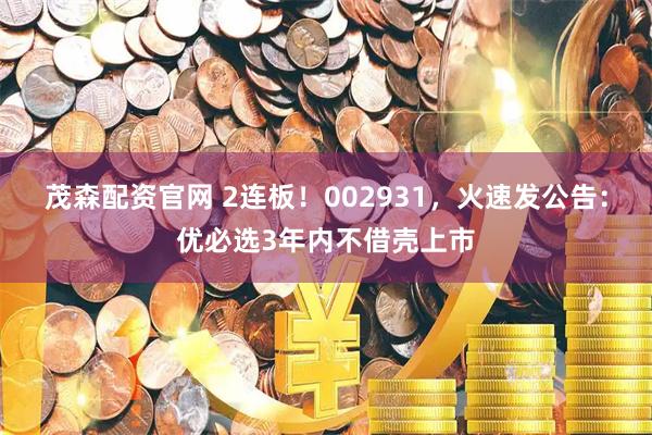 茂森配资官网 2连板！002931，火速发公告：优必选3年内不借壳上市